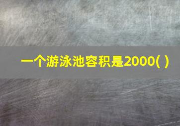 一个游泳池容积是2000( )